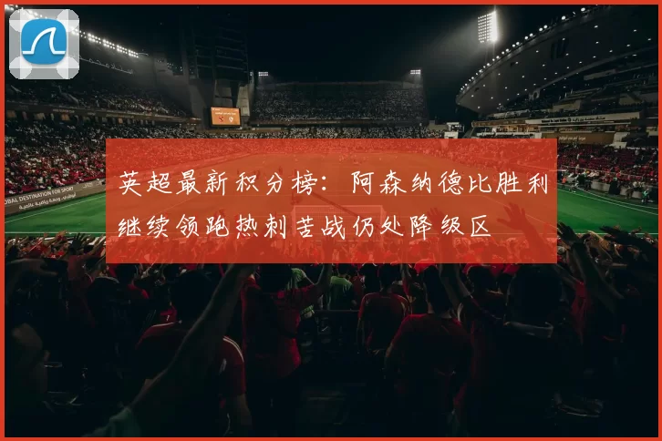 英超最新积分榜：阿森纳德比胜利继续领跑热刺苦战仍处降级区
