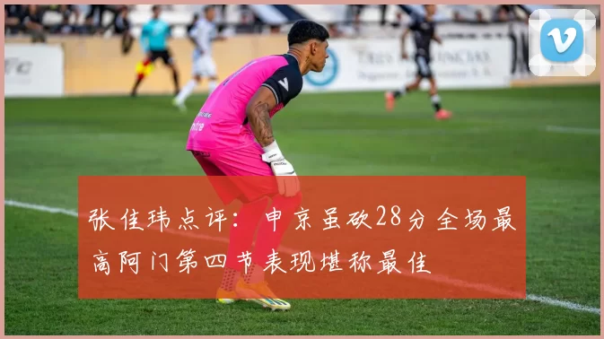 张佳玮点评：申京虽砍28分全场最高阿门第四节表现堪称最佳