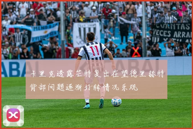 卡里克透露芒特复出在望德里赫特背部问题逐渐好转情况乐观