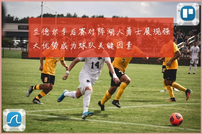 兰德尔季后赛对阵湖人勇士展现强大优势成为球队关键因素