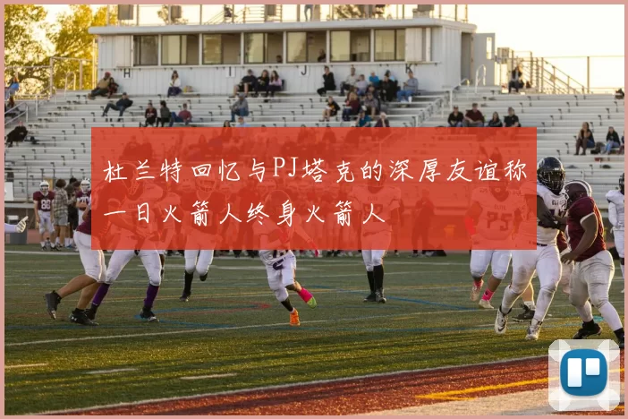 杜兰特回忆与PJ塔克的深厚友谊称一日火箭人终身火箭人