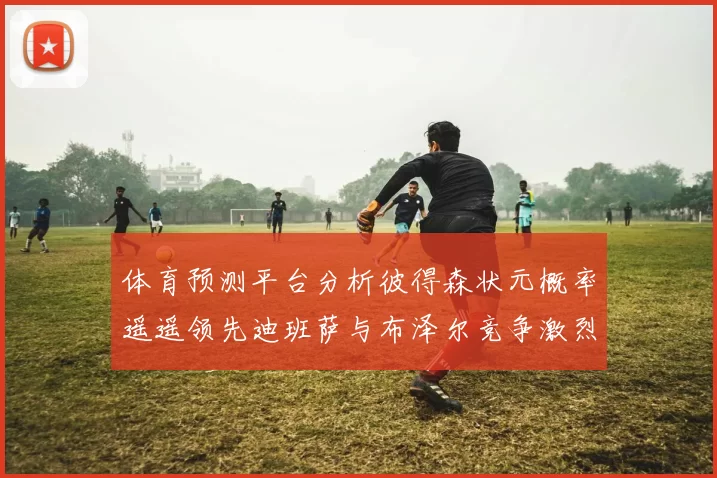 体育预测平台分析彼得森状元概率遥遥领先迪班萨与布泽尔竞争激烈