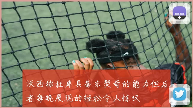 沃西称杜库具备东契奇的能力但后者每晚展现的轻松令人惊叹
