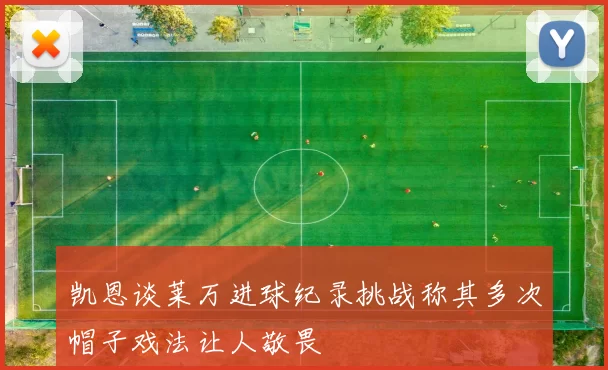 凯恩谈莱万进球纪录挑战称其多次帽子戏法让人敬畏