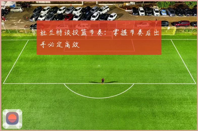 杜兰特谈投篮节奏：掌握节奏后出手必定高效