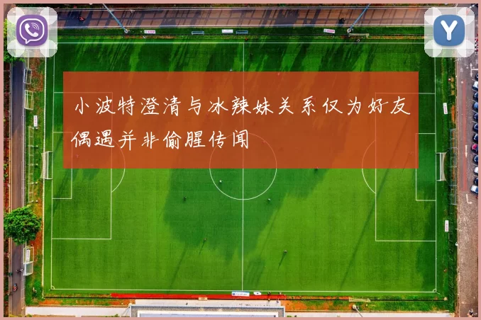 小波特澄清与冰辣妹关系仅为好友偶遇并非偷腥传闻
