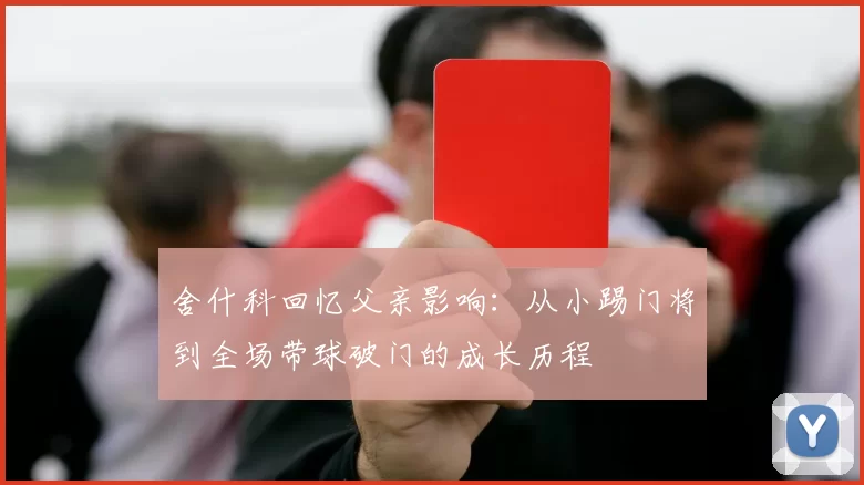 舍什科回忆父亲影响：从小踢门将到全场带球破门的成长历程