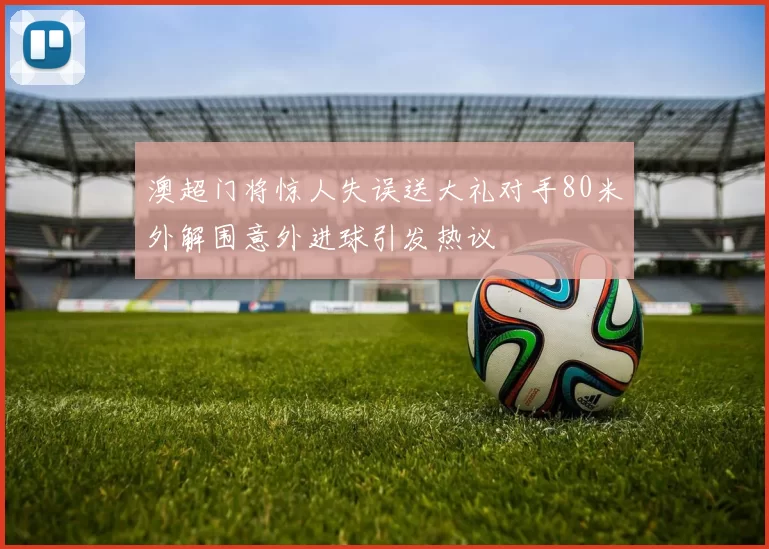 澳超门将惊人失误送大礼对手80米外解围意外进球引发热议