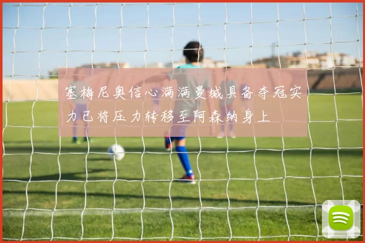 塞梅尼奥信心满满曼城具备夺冠实力已将压力转移至阿森纳身上