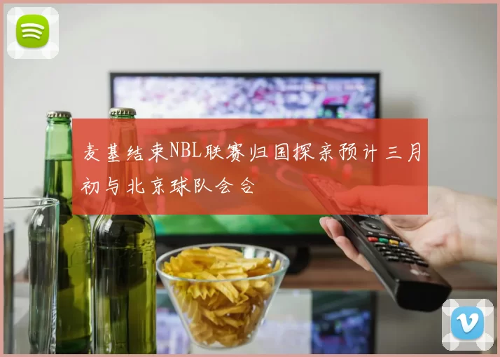麦基结束NBL联赛归国探亲预计三月初与北京球队会合