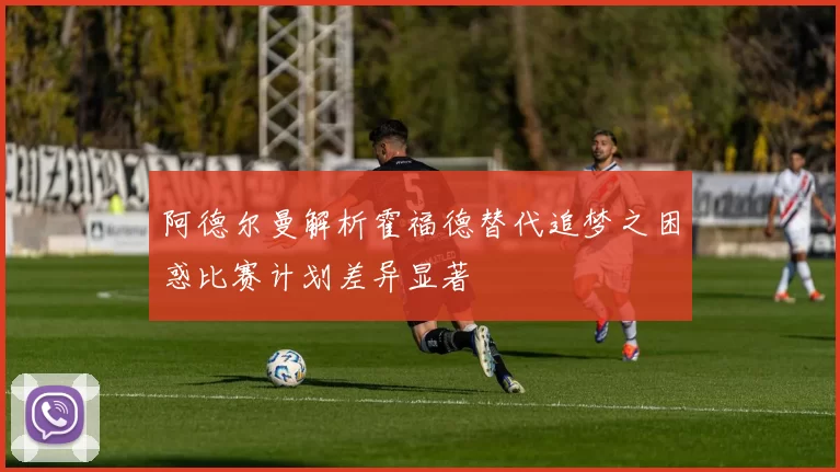 阿德尔曼解析霍福德替代追梦之困惑比赛计划差异显著