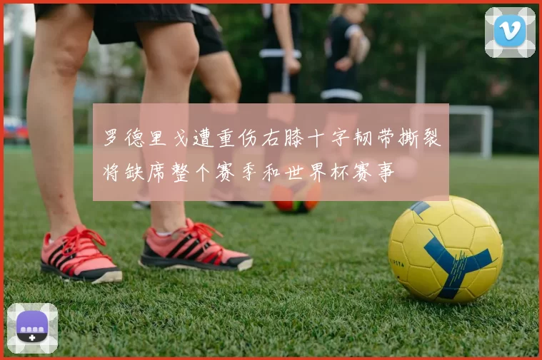 罗德里戈遭重伤右膝十字韧带撕裂将缺席整个赛季和世界杯赛事