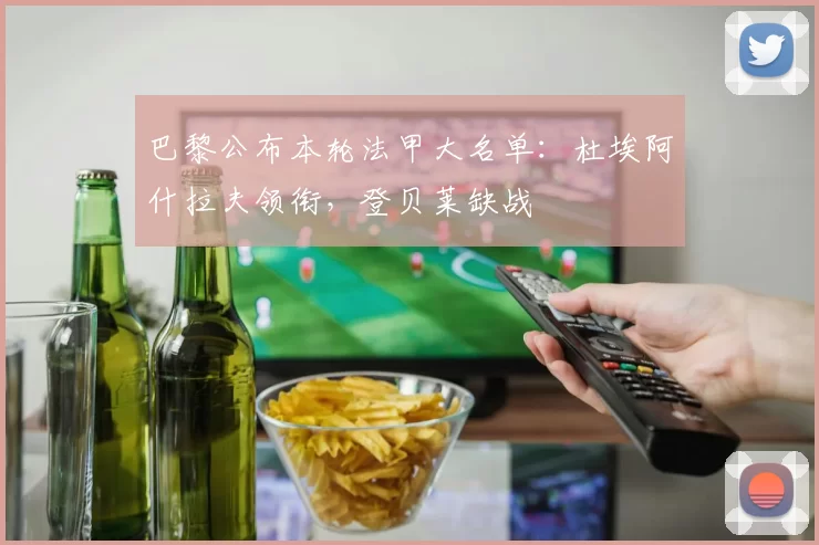 巴黎公布本轮法甲大名单：杜埃阿什拉夫领衔，登贝莱缺战