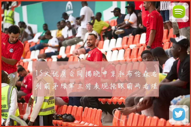 15大优质合同揭晓申京和布伦森名列前茅绿军三将表现抢眼前两名堪称传奇