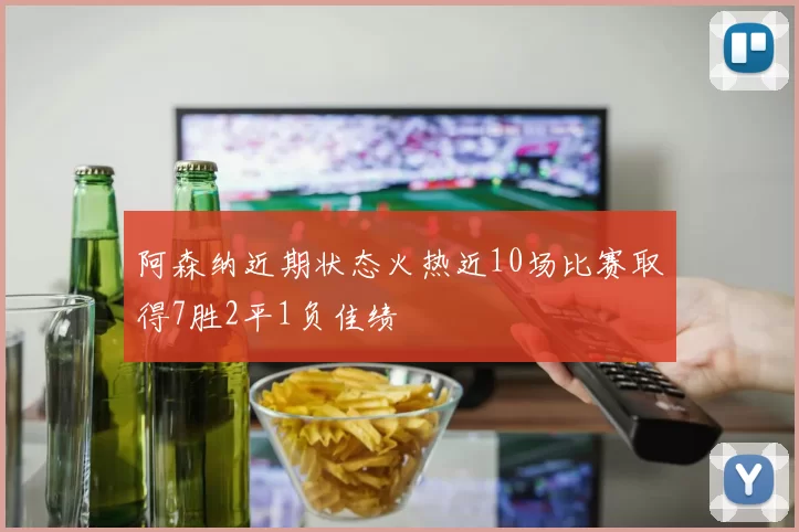 阿森纳近期状态火热近10场比赛取得7胜2平1负佳绩