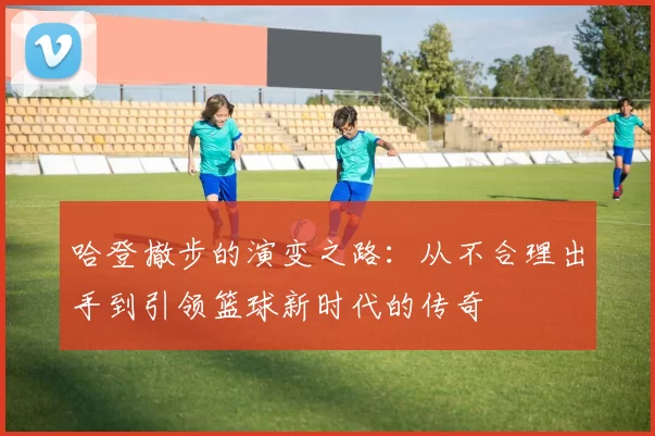 哈登撤步的演变之路：从不合理出手到引领篮球新时代的传奇