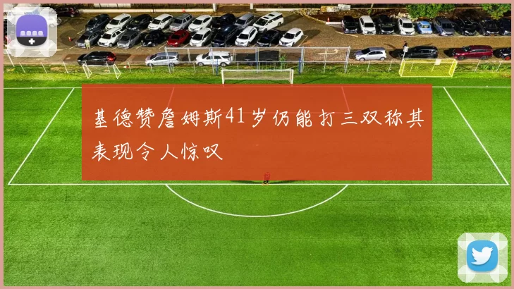 基德赞詹姆斯41岁仍能打三双称其表现令人惊叹