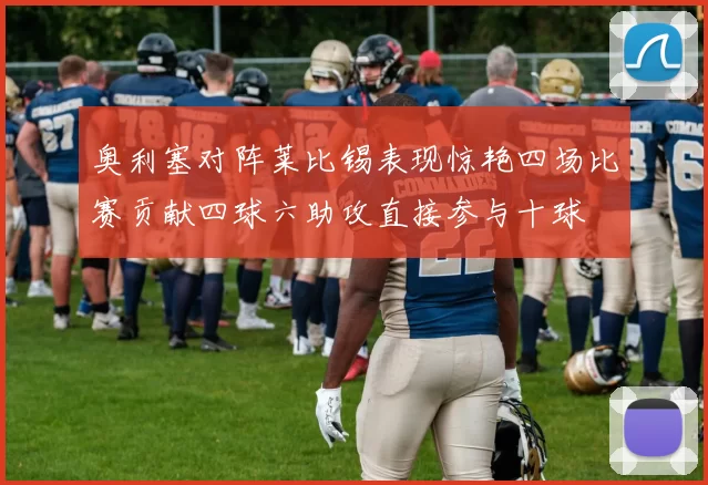 奥利塞对阵莱比锡表现惊艳四场比赛贡献四球六助攻直接参与十球