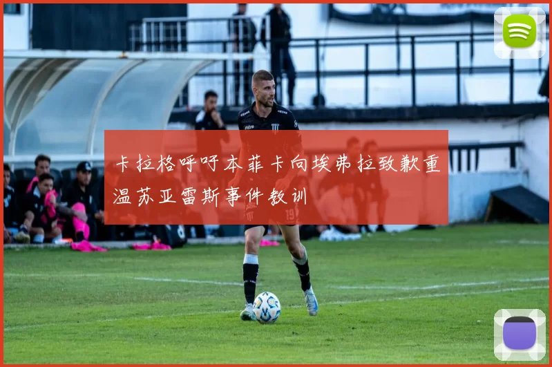 卡拉格呼吁本菲卡向埃弗拉致歉重温苏亚雷斯事件教训