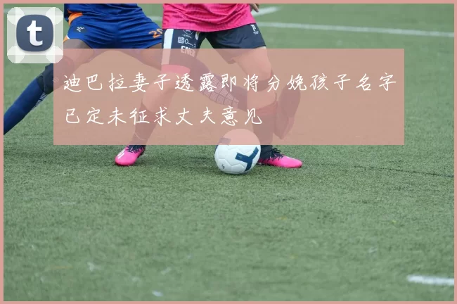 迪巴拉妻子透露即将分娩孩子名字已定未征求丈夫意见