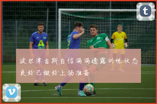 波尔津吉斯自信满满透露训练状态良好已做好上场准备