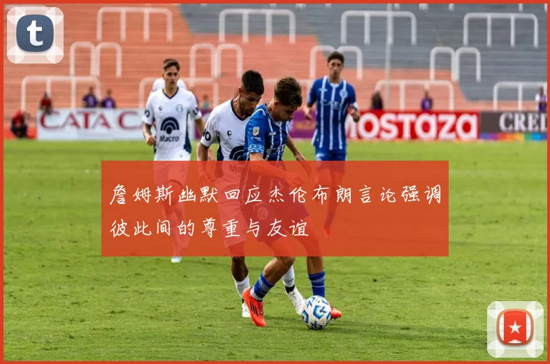 詹姆斯幽默回应杰伦布朗言论强调彼此间的尊重与友谊