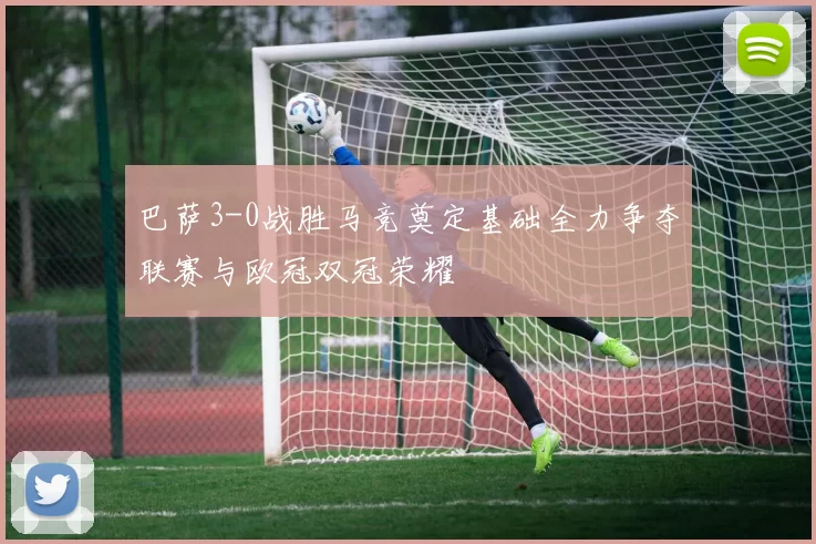 巴萨3-0战胜马竞奠定基础全力争夺联赛与欧冠双冠荣耀
