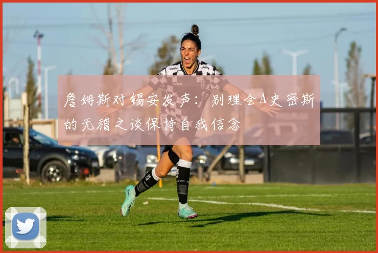 詹姆斯对锡安发声：别理会A史密斯的无稽之谈保持自我信念