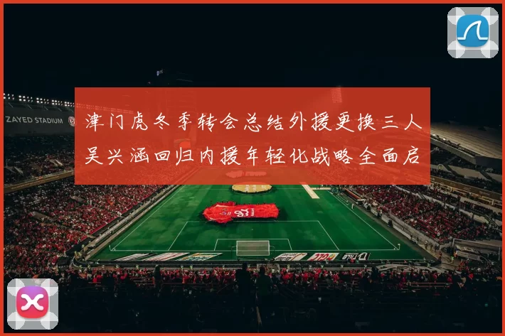 津门虎冬季转会总结外援更换三人吴兴涵回归内援年轻化战略全面启动