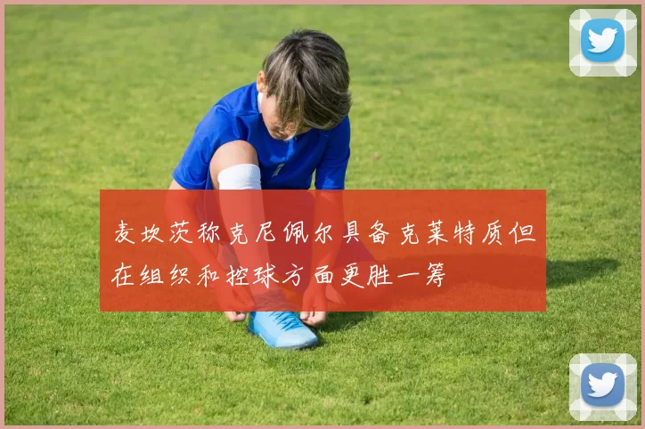 麦坎茨称克尼佩尔具备克莱特质但在组织和控球方面更胜一筹