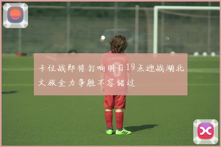 卡位战即将打响明日19点迎战湖北文旅全力争胜不容错过