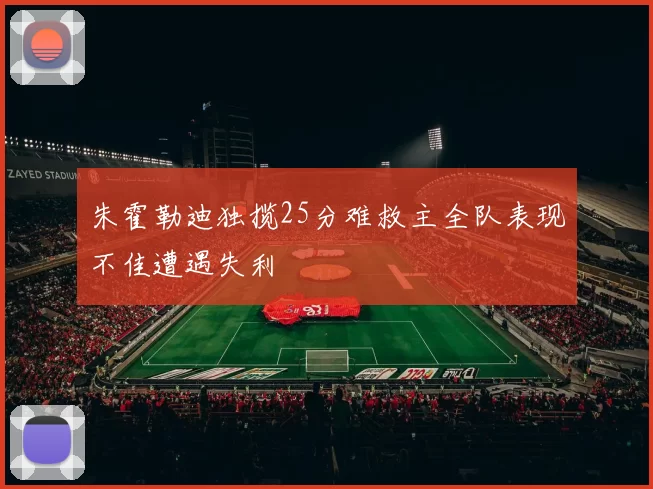 朱霍勒迪独揽25分难救主全队表现不佳遭遇失利