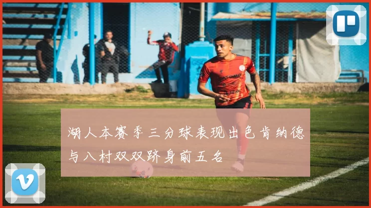 湖人本赛季三分球表现出色肯纳德与八村双双跻身前五名