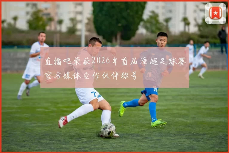 直播吧荣获2026年首届漳超足球赛官方媒体合作伙伴称号