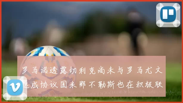 罗马诺透露切利克尚未与罗马尤文达成协议国米那不勒斯也在积极联系