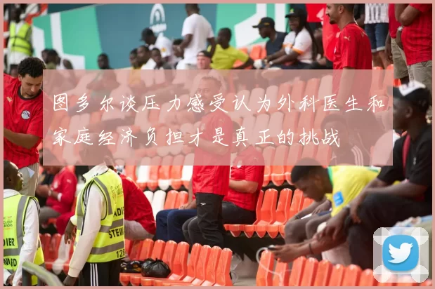 图多尔谈压力感受认为外科医生和家庭经济负担才是真正的挑战