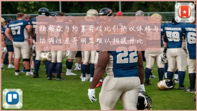 杨瀚森与约基奇对比引热议体格与协调性差异明显难以相提并论