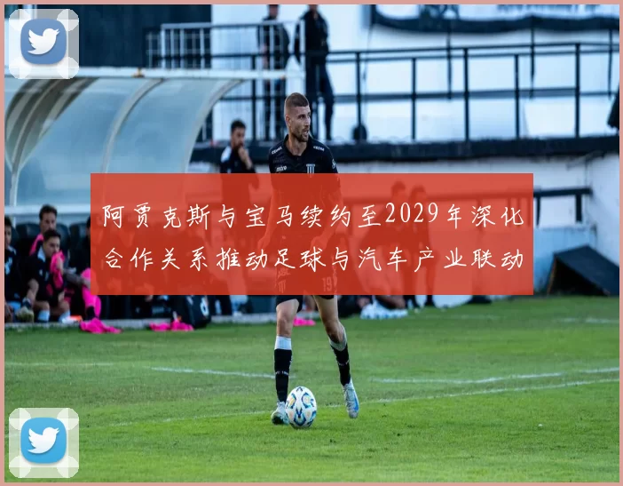 阿贾克斯与宝马续约至2029年深化合作关系推动足球与汽车产业联动