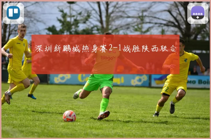 深圳新鹏城热身赛2-1战胜陕西联合