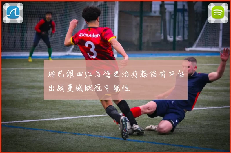 姆巴佩回归马德里治疗膝伤将评估出战曼城欧冠可能性